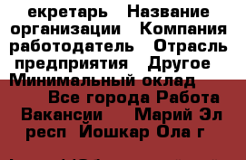 Cекретарь › Название организации ­ Компания-работодатель › Отрасль предприятия ­ Другое › Минимальный оклад ­ 23 000 - Все города Работа » Вакансии   . Марий Эл респ.,Йошкар-Ола г.